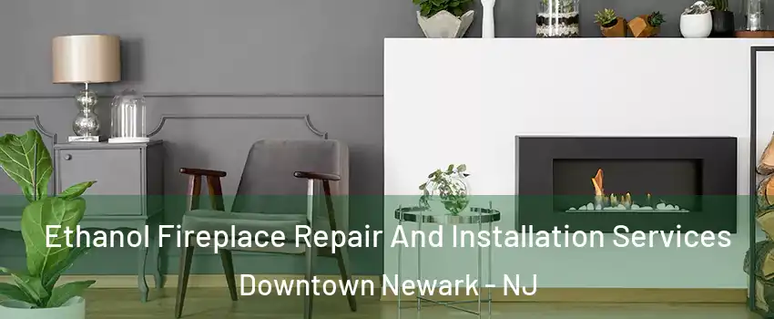 Ethanol Fireplace Repair And Installation Services Downtown Newark - NJ